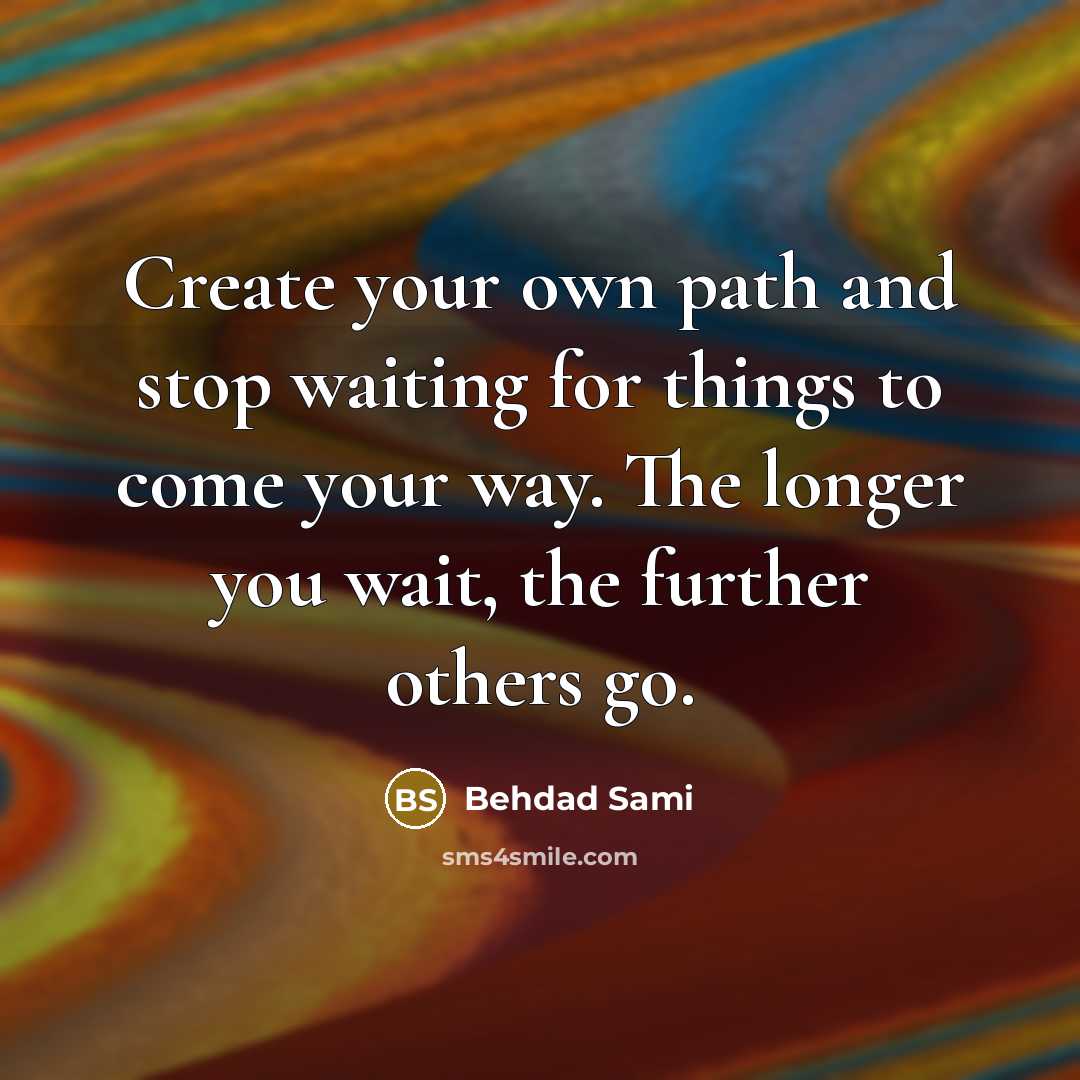 “Create your own path and stop waiting for things to come your way. The longer you wait, the further others go.” quote by Behdad Sami