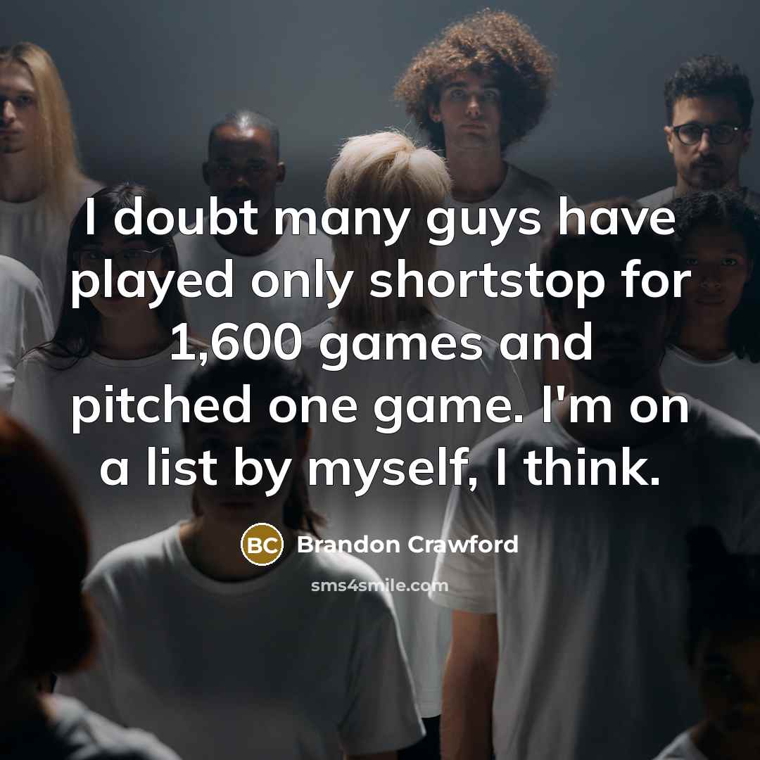“I doubt many guys have played only shortstop for 1,600 games and pitched one game. I'm on a list by myself, I think.” quote by Brandon Crawford
