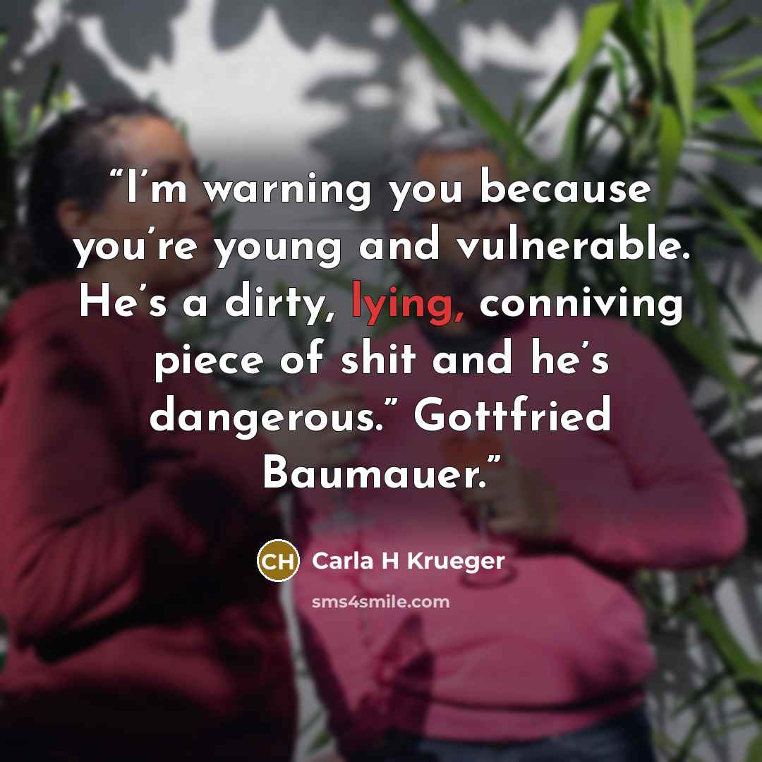 “I’m warning you because you’re young and vulnerable. He’s a dirty, lying, conniving piece of shit and he’s dangerous.” Gottfried Baumauer.” quote by Carla H Krueger