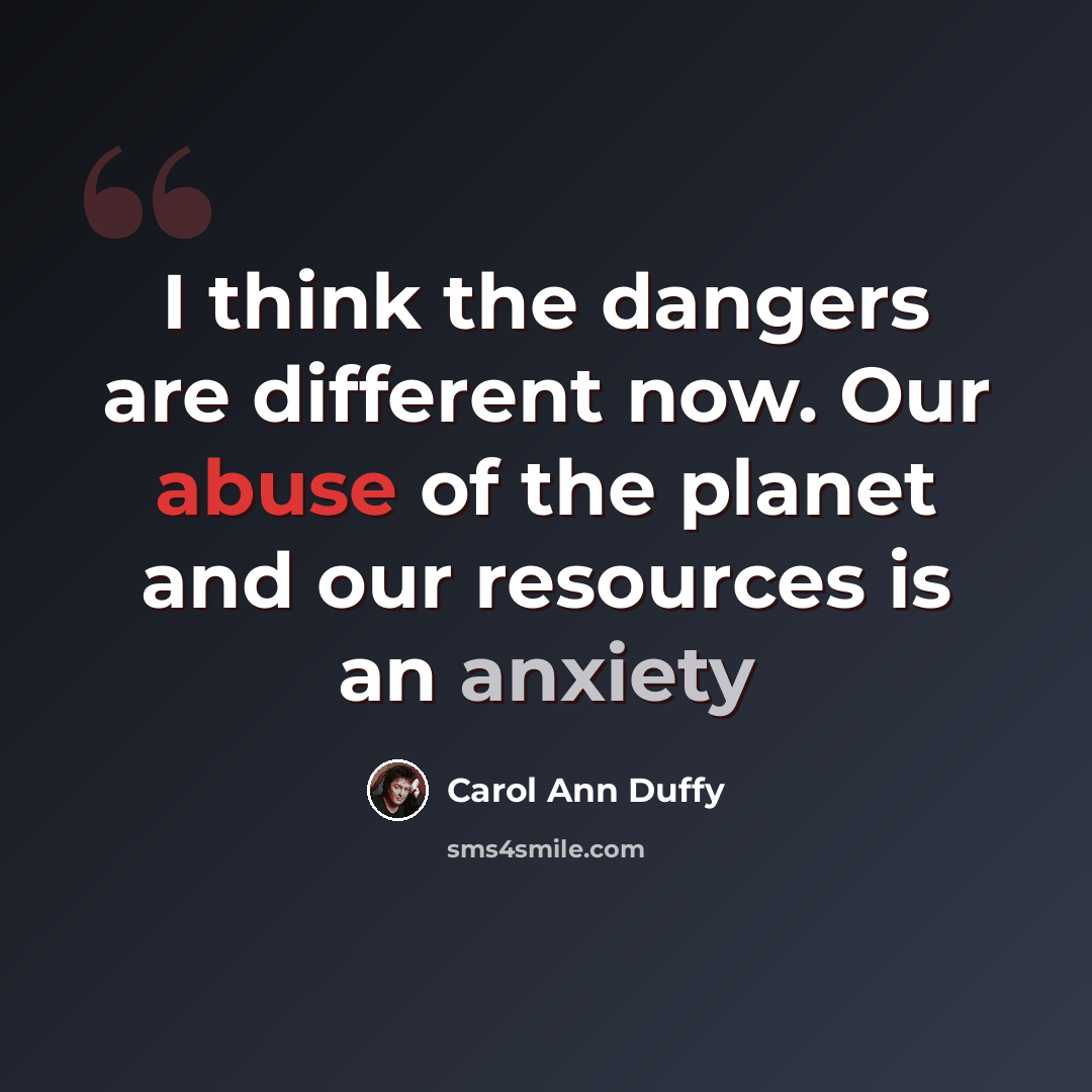 “I think the dangers are different now. Our abuse of the planet and our resources is an anxiety” quote by Carol Ann Duffy