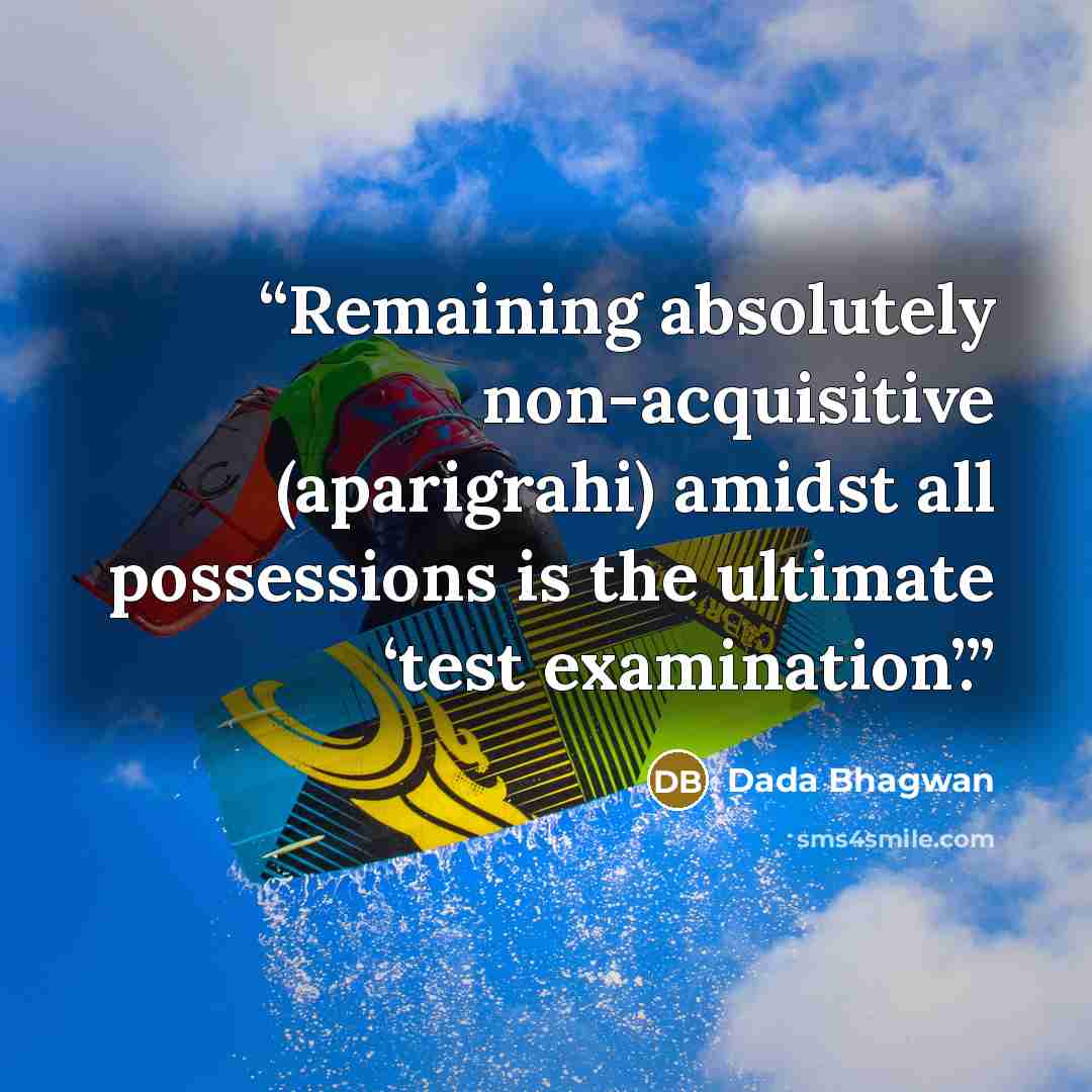 “Remaining absolutely non-acquisitive (aparigrahi) amidst all possessions is the ultimate ‘test examination’.” quote by Dada Bhagwan
