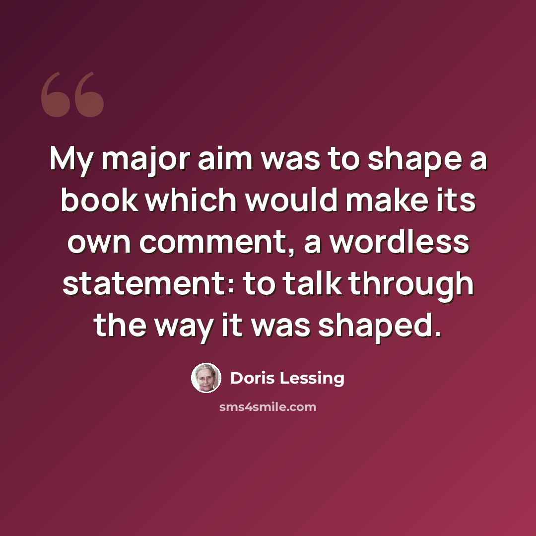 “My major aim was to shape a book which would make its own comment, a wordless statement: to talk through the way it was shaped.” quote by Doris Lessing