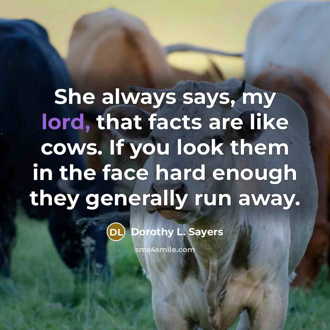“She always says, my lord, that facts are like cows. If you look them in the face hard enough they generally run away.” quote by Dorothy L. Sayers
