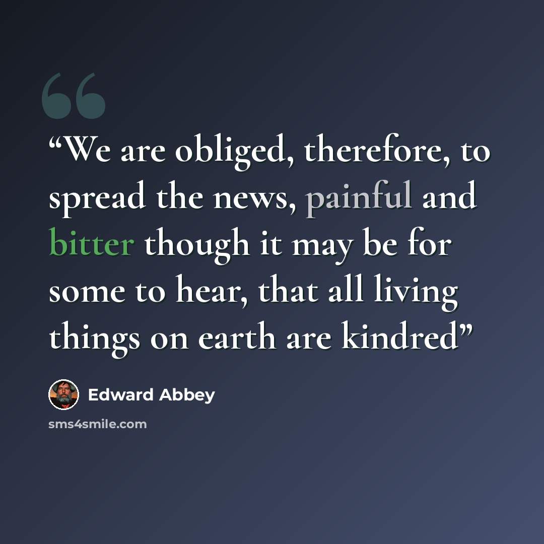 “We are obliged, therefore, to spread the news, painful and bitter though it may be for some to hear, that all living things on earth are kindred” quote by Edward Abbey