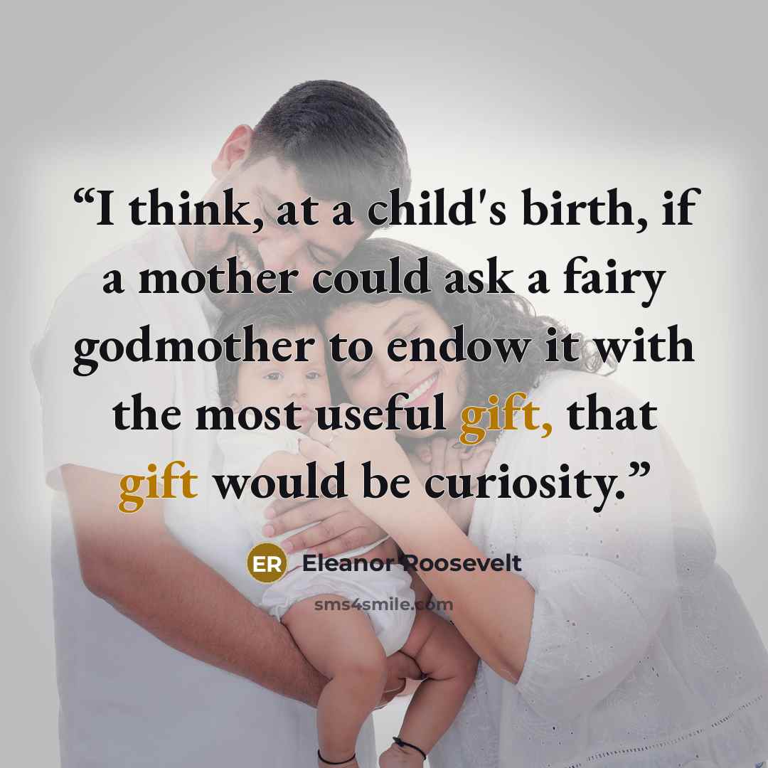 “I think, at a child's birth, if a mother could ask a fairy godmother to endow it with the most useful gift, that gift would be curiosity.” quote by Eleanor Roosevelt