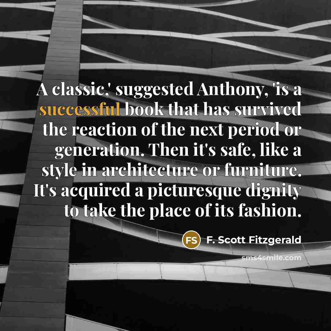 “A classic,' suggested Anthony, 'is a successful book that has survived the reaction of the next period or generation. Then it's safe, like a style in architecture or furniture. It's acquired a picturesque dignity to take the place of its fashion.” quote by F. Scott Fitzgerald