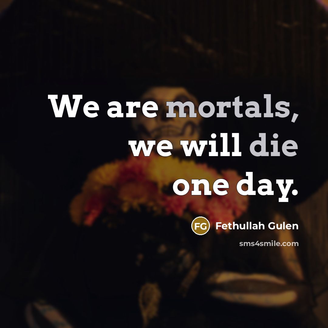 “We are mortals, we will die one day.” quote by Fethullah Gulen