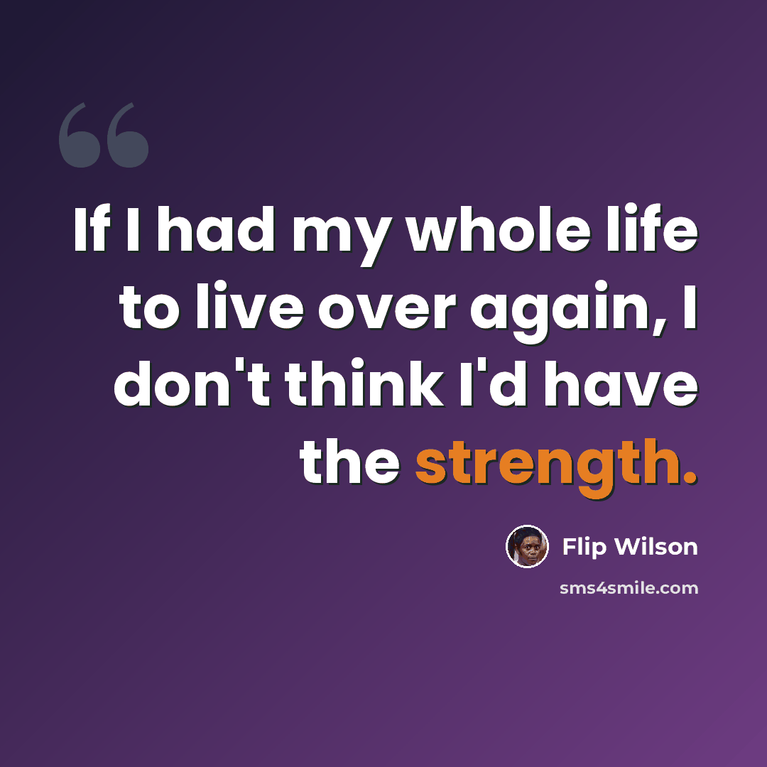 “If I had my whole life to live over again, I don't think I'd have the strength.” quote by Flip Wilson