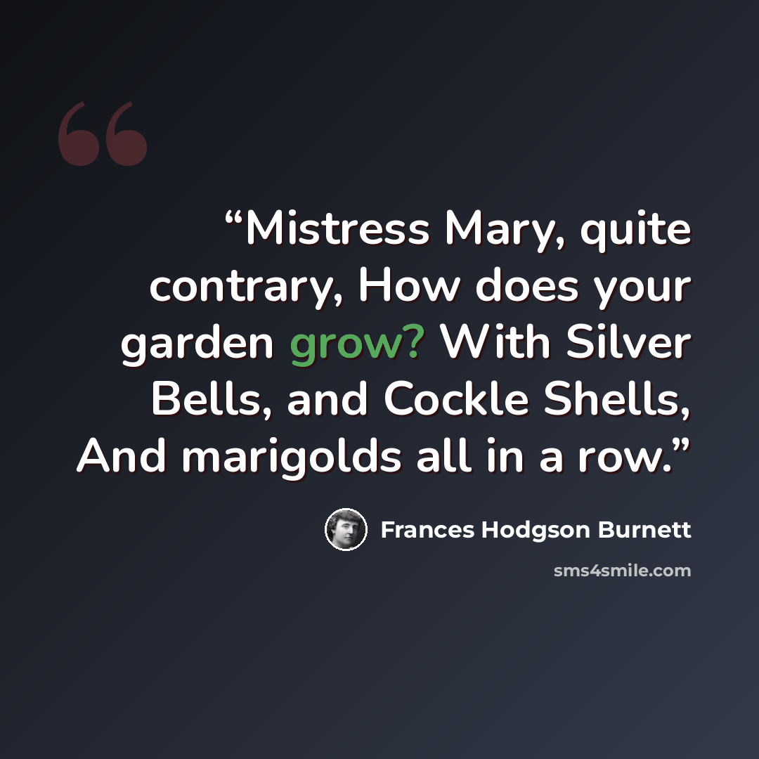 “Mistress Mary, quite contrary, How does your garden grow? With Silver Bells, and Cockle Shells, And marigolds all in a row.” quote by Frances Hodgson Burnett