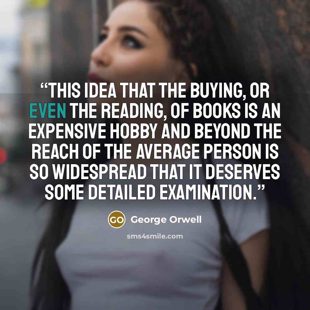 “This idea that the buying, or even the reading, of books is an expensive hobby and beyond the reach of the average person is so widespread that it deserves some detailed examination.” quote by George Orwell