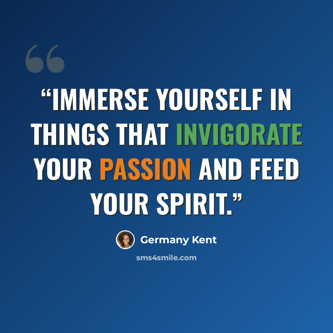 “Immerse yourself in things that invigorate your passion and feed your spirit.” quote by Germany Kent