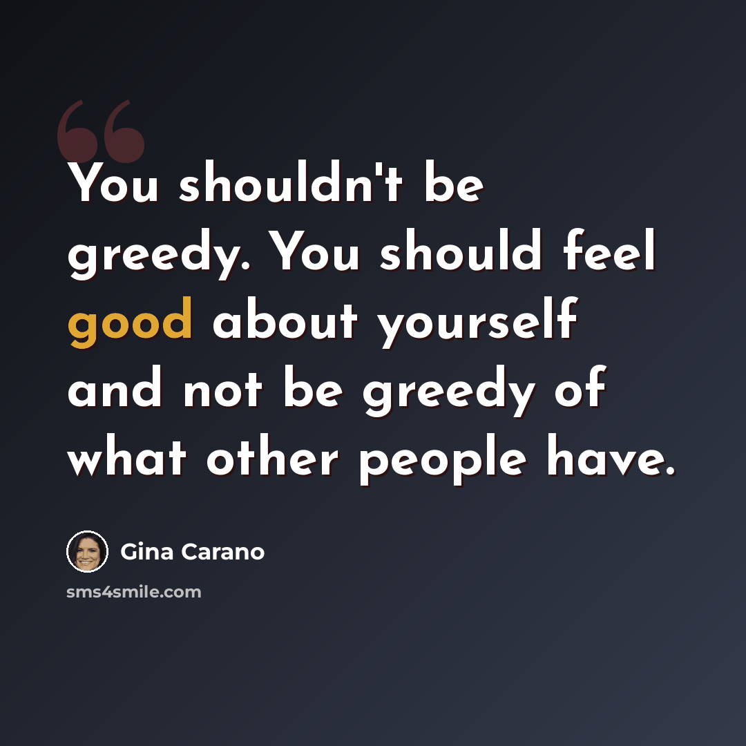 “You shouldn't be greedy. You should feel good about yourself and not be greedy of what other people have.” quote by Gina Carano