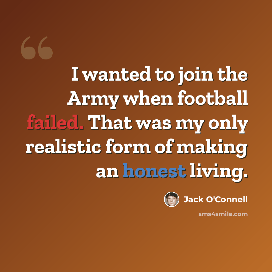 “I wanted to join the Army when football failed. That was my only realistic form of making an honest living.” quote by Jack O'Connell