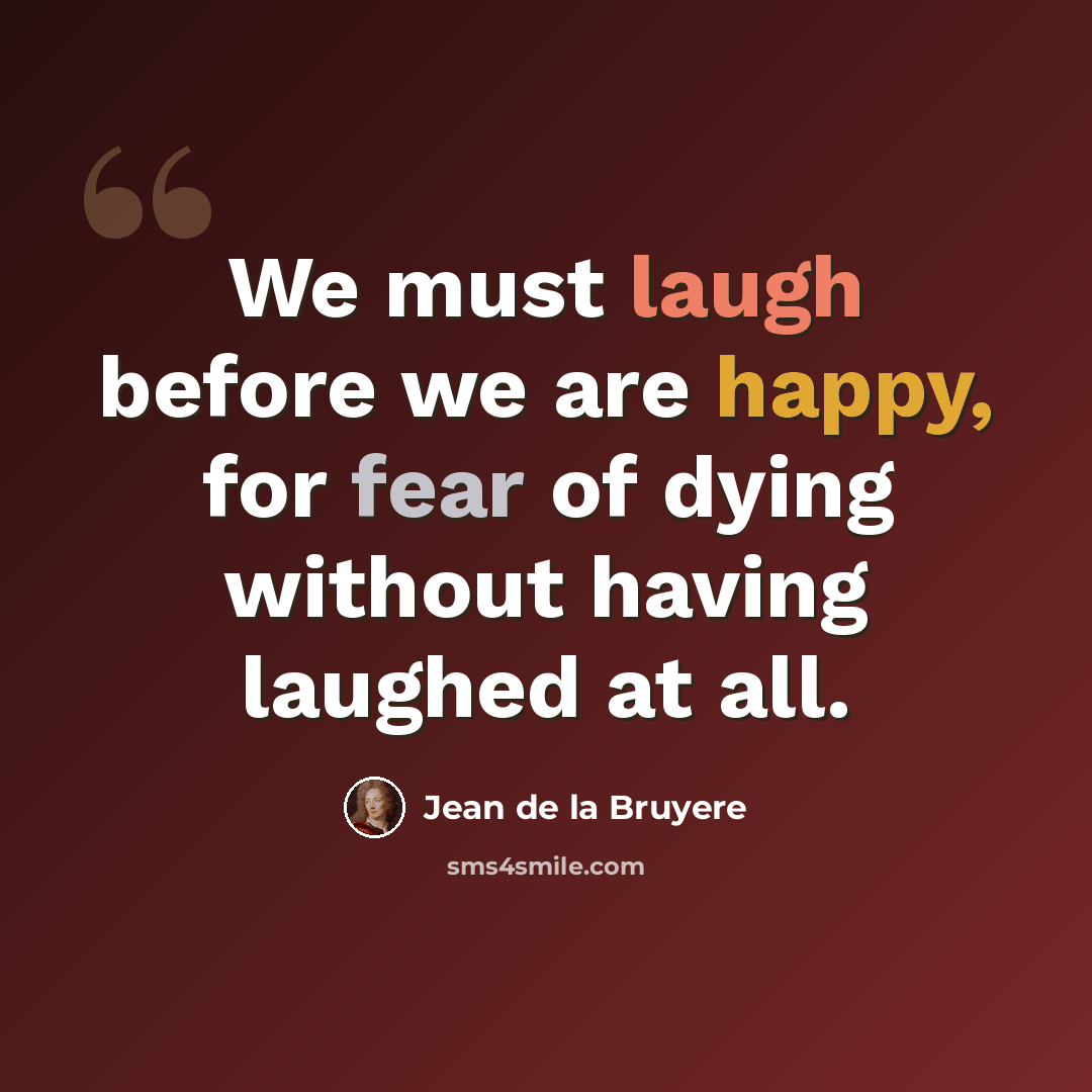 “We must laugh before we are happy, for fear of dying without having laughed at all.” quote by Jean de la Bruyere