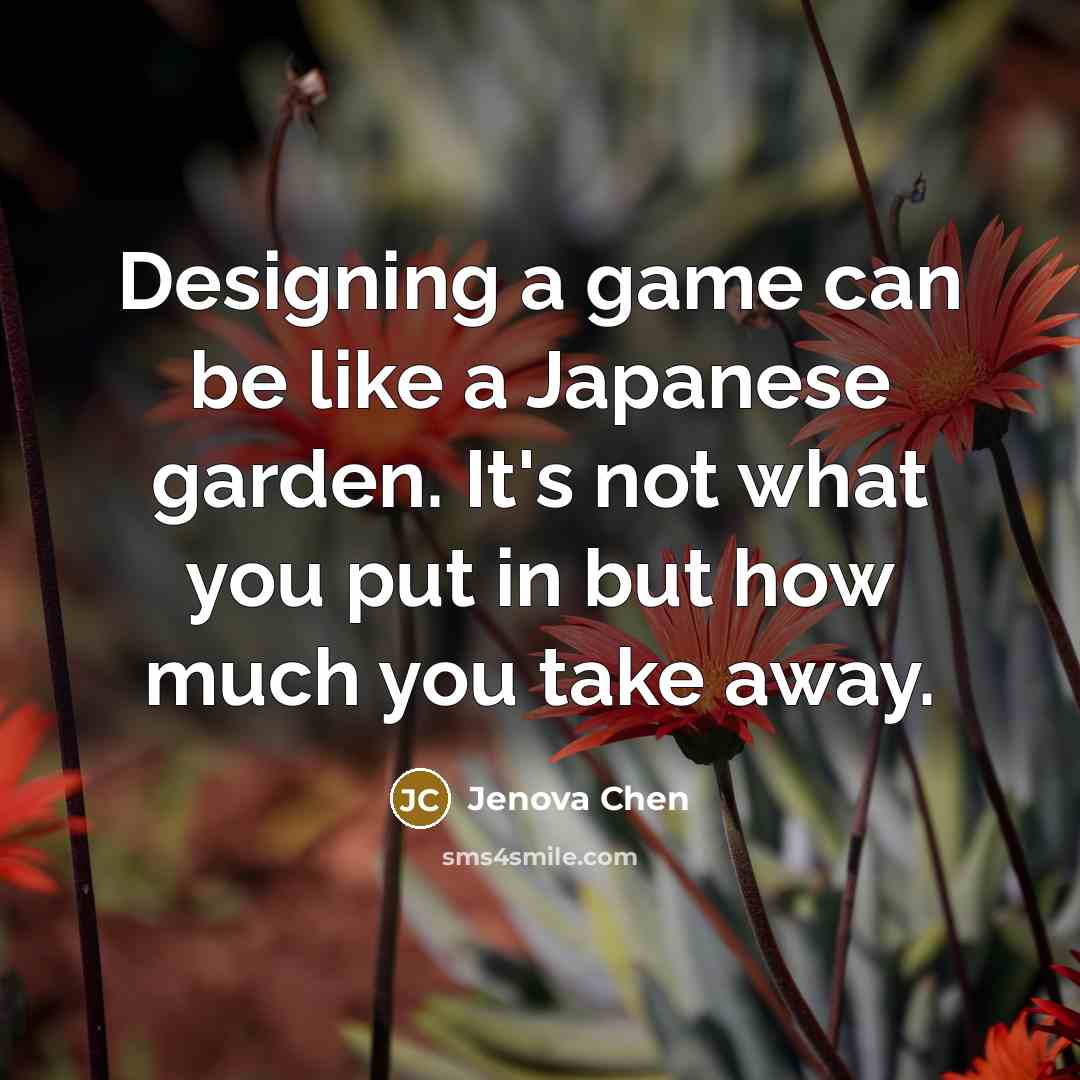 “Designing a game can be like a Japanese garden. It's not what you put in but how much you take away.” quote by Jenova Chen