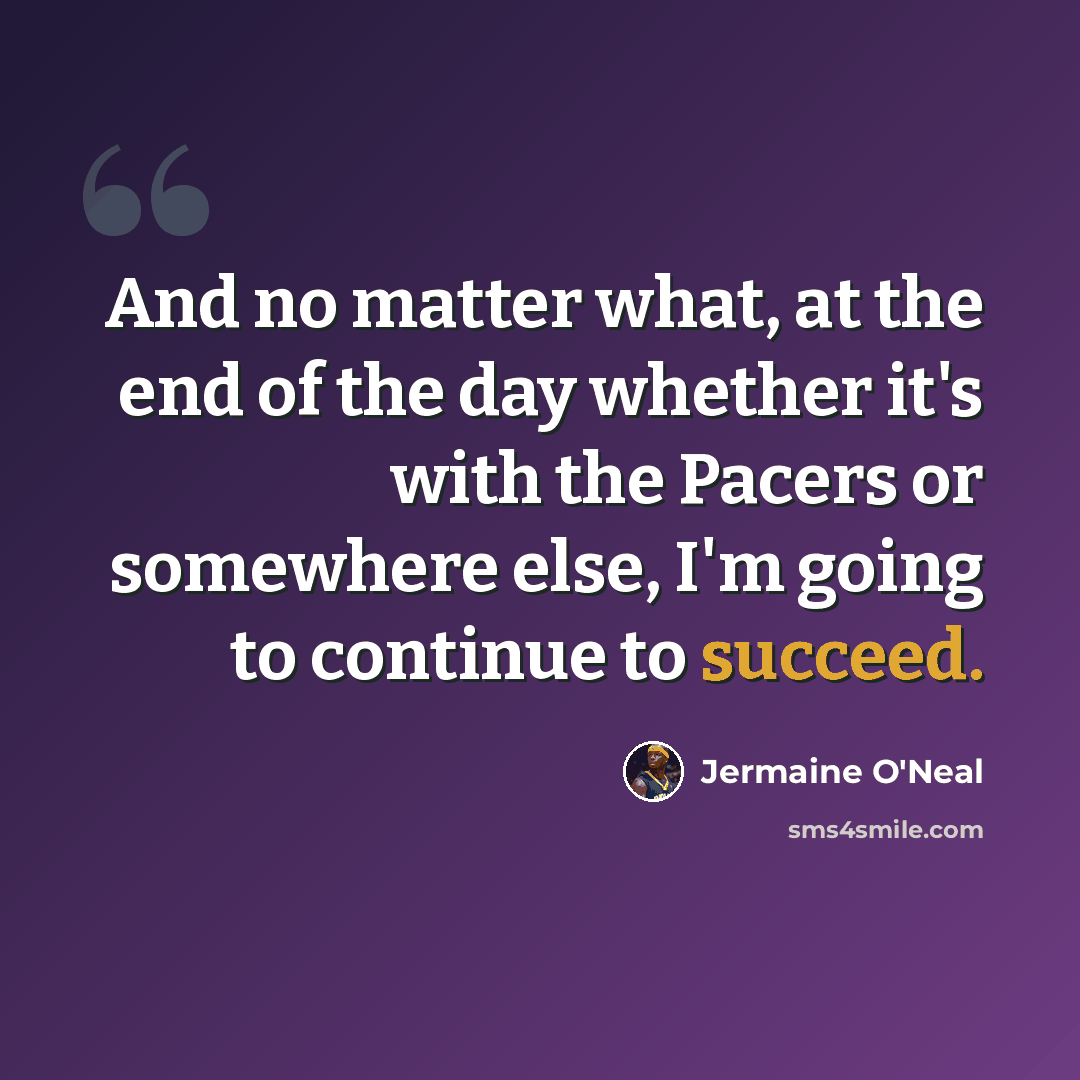 “And no matter what, at the end of the day whether it's with the Pacers or somewhere else, I'm going to continue to succeed.” quote by Jermaine O'Neal