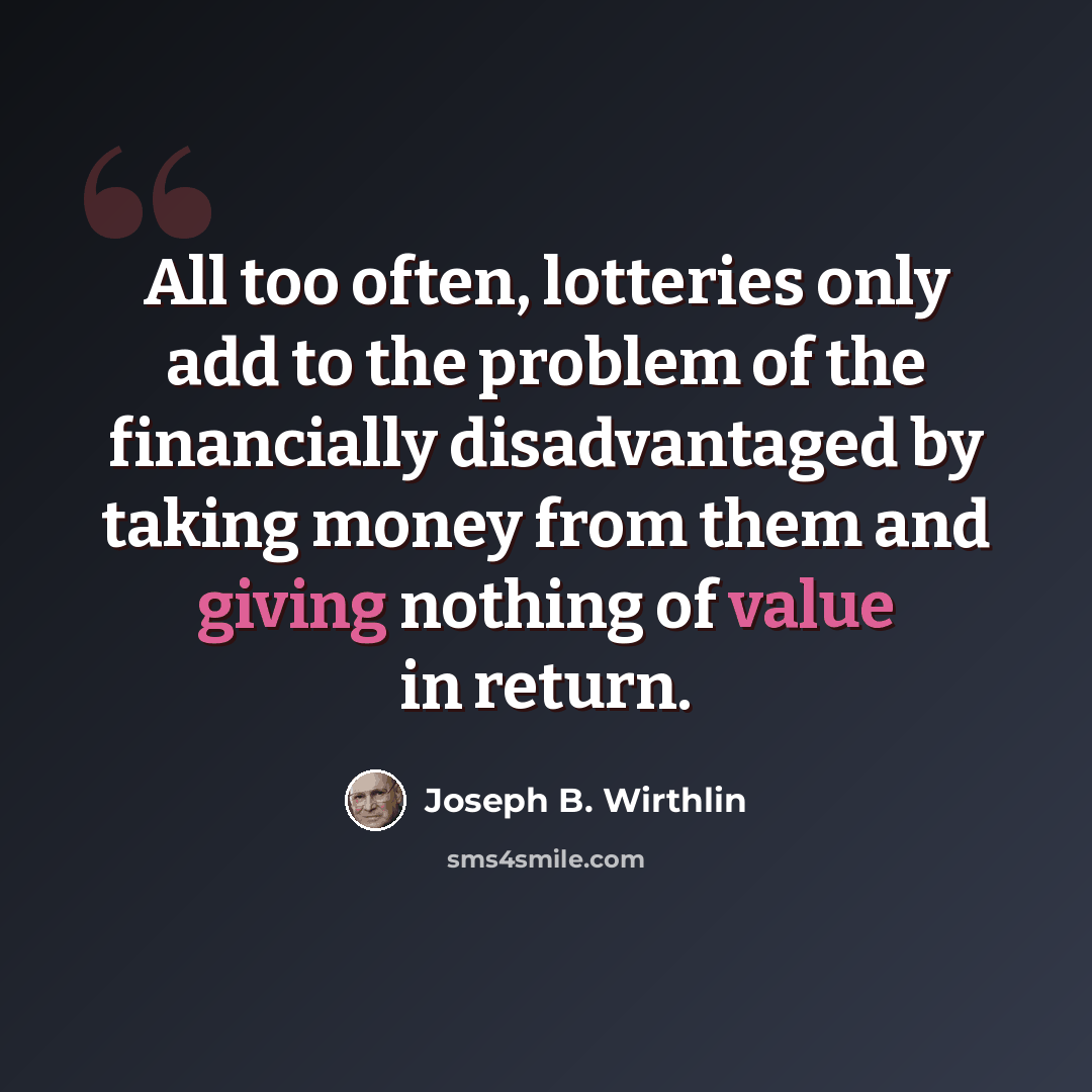 “All too often, lotteries only add to the problem of the financially disadvantaged by taking money from them and giving nothing of value in return.” quote by Joseph B. Wirthlin
