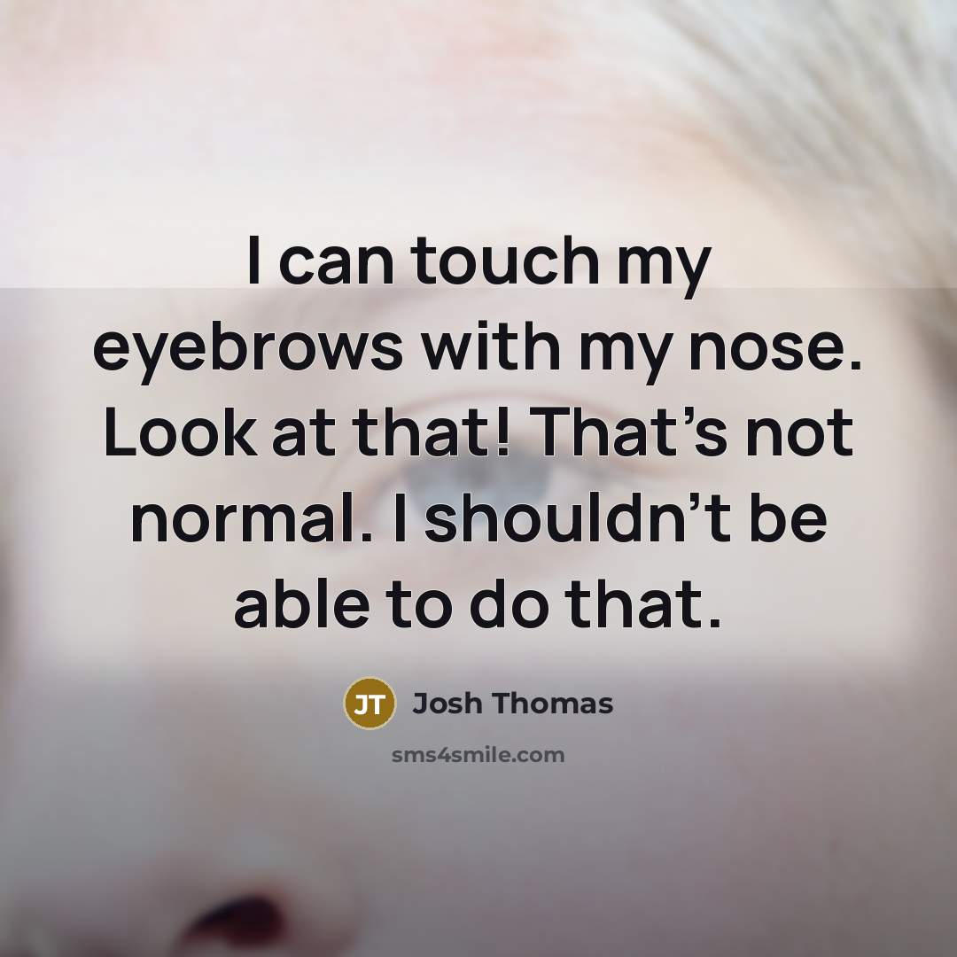 “I can touch my eyebrows with my nose. Look at that! That's not normal. I shouldn't be able to do that.” quote by Josh Thomas