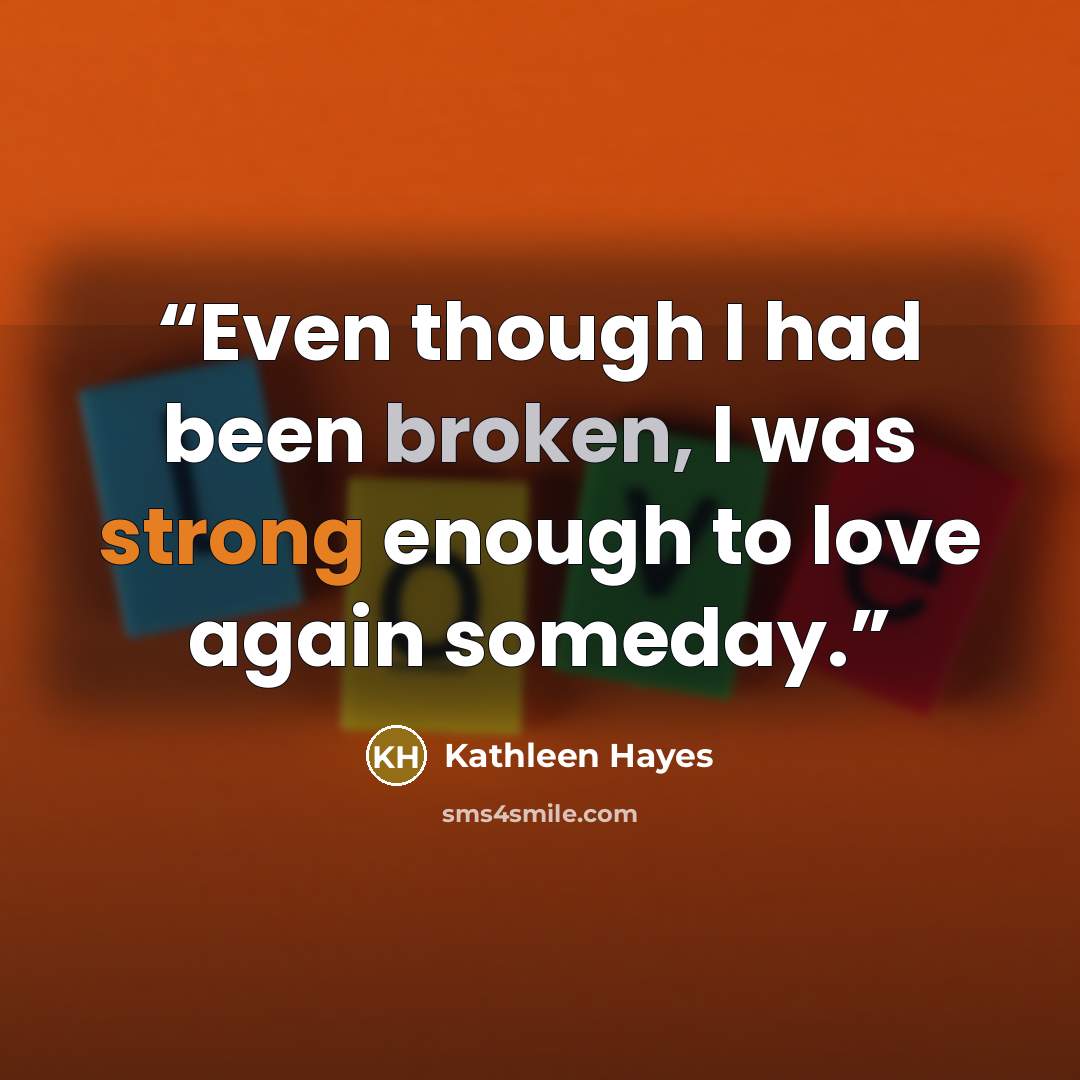 “Even though I had been broken, I was strong enough to love again someday.” quote by Kathleen Hayes