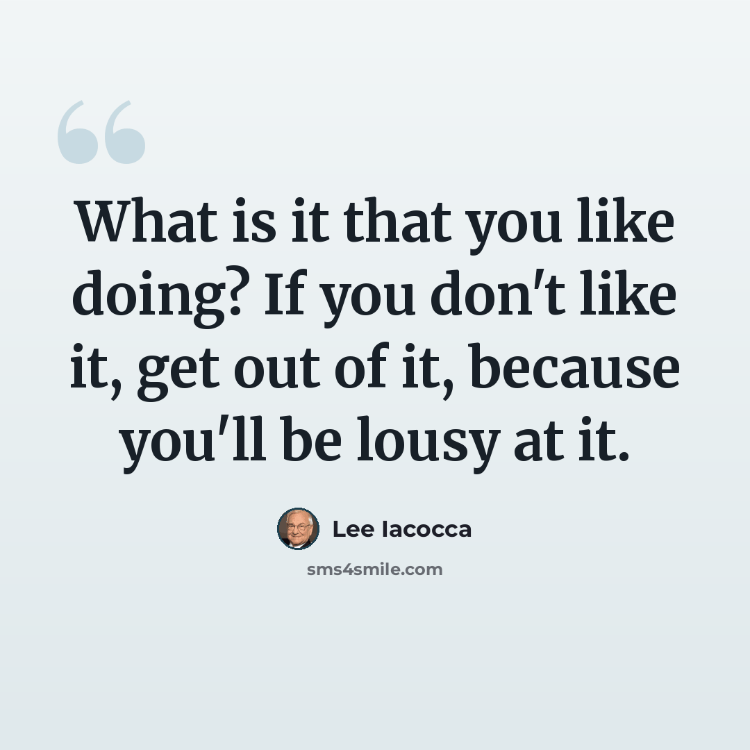 “What is it that you like doing? If you don't like it, get out of it, because you'll be lousy at it.” quote by Lee Iacocca