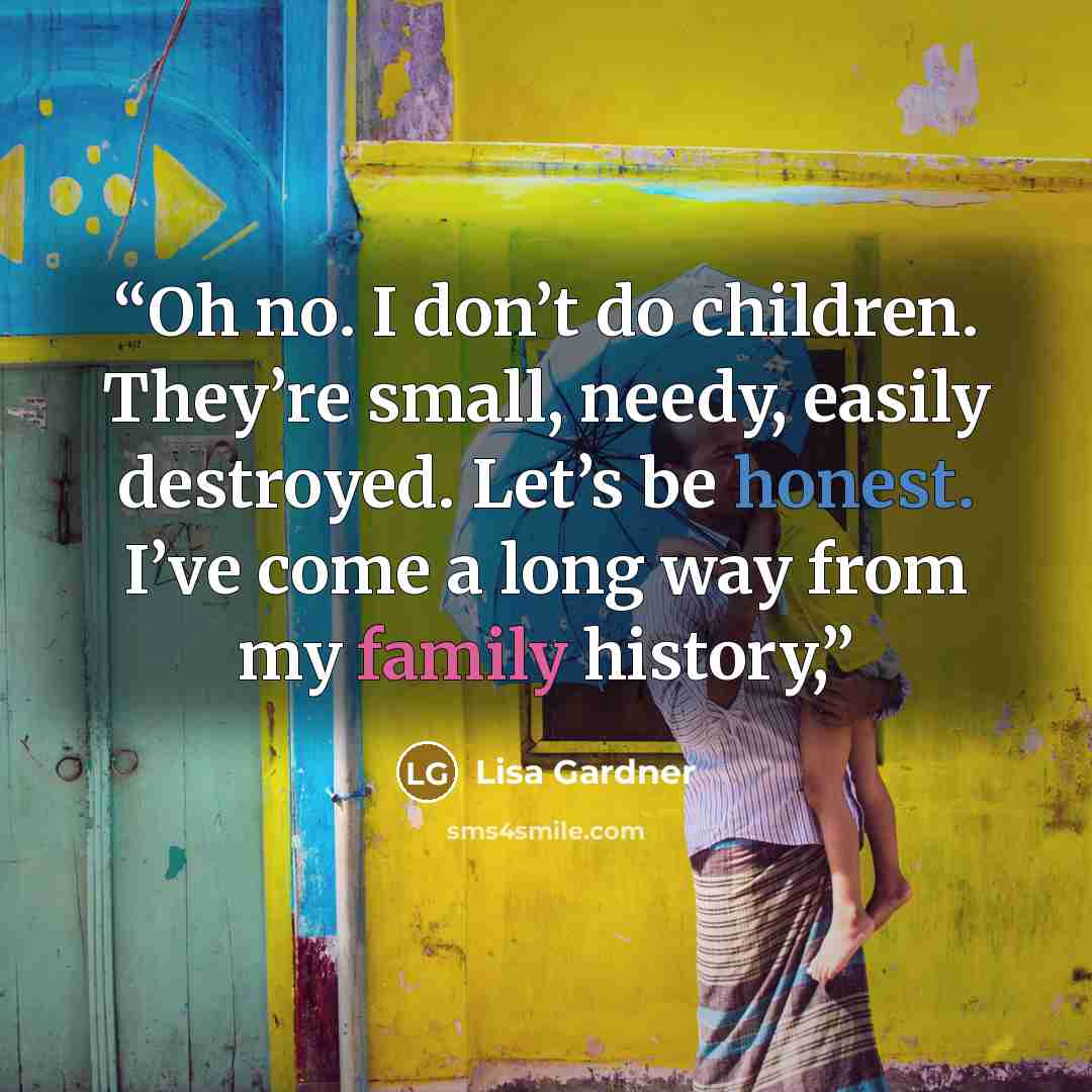“Oh no. I don’t do children. They’re small, needy, easily destroyed. Let’s be honest. I’ve come a long way from my family history,” quote by Lisa Gardner