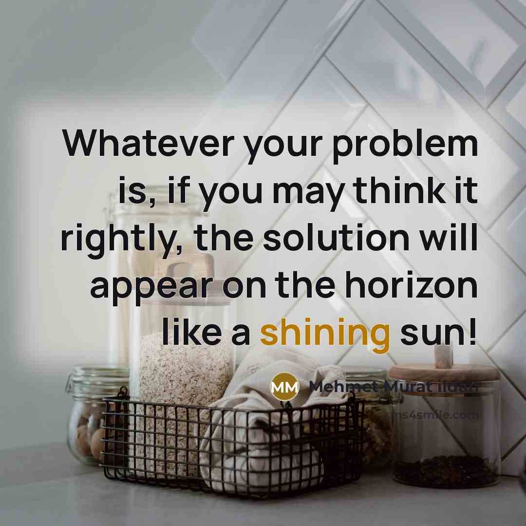 “Whatever your problem is, if you may think it rightly, the solution will appear on the horizon like a shining sun!” quote by Mehmet Murat Ildan