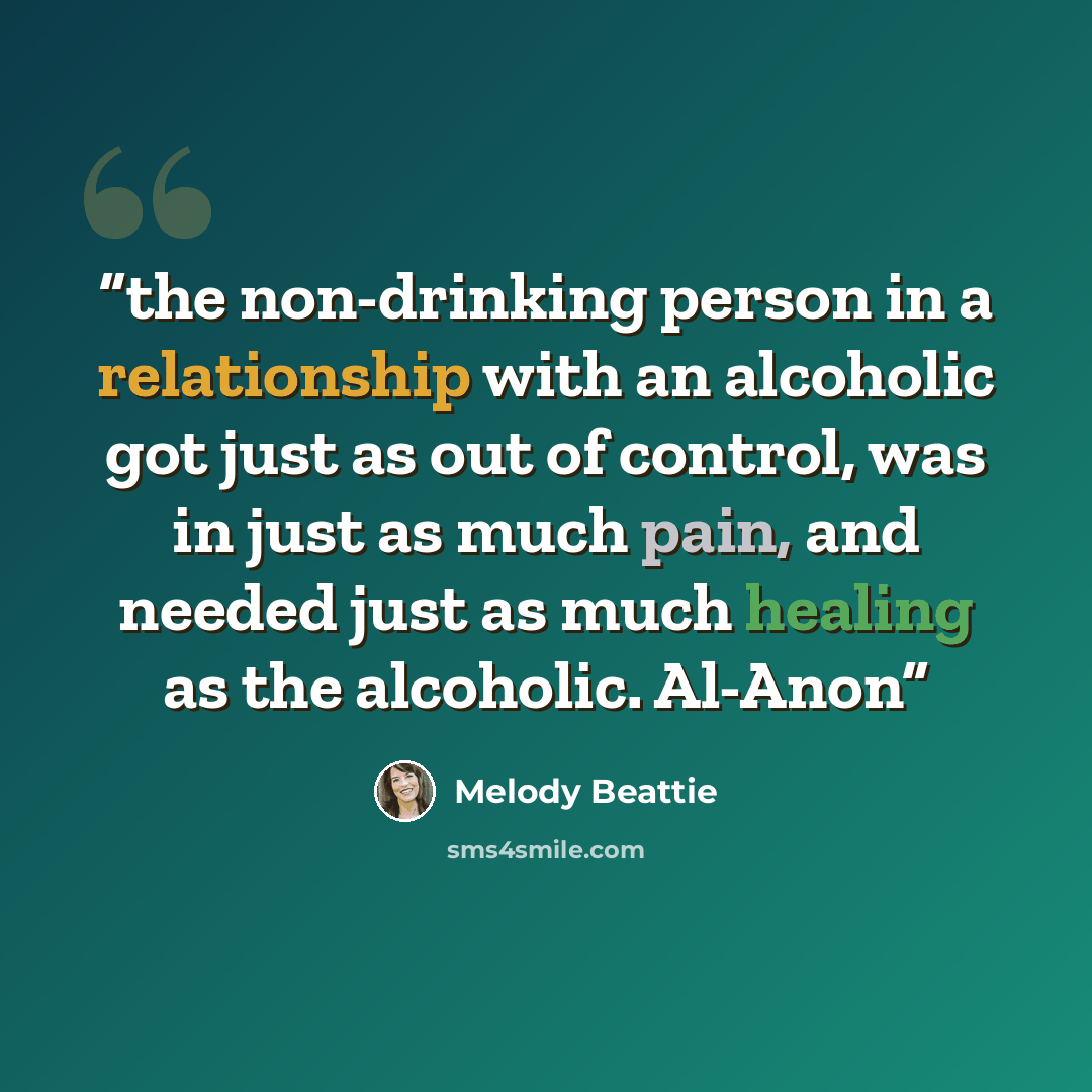 “the non-drinking person in a relationship with an alcoholic got just as out of control, was in just as much pain, and needed just as much healing as the alcoholic. Al-Anon” quote by Melody Beattie