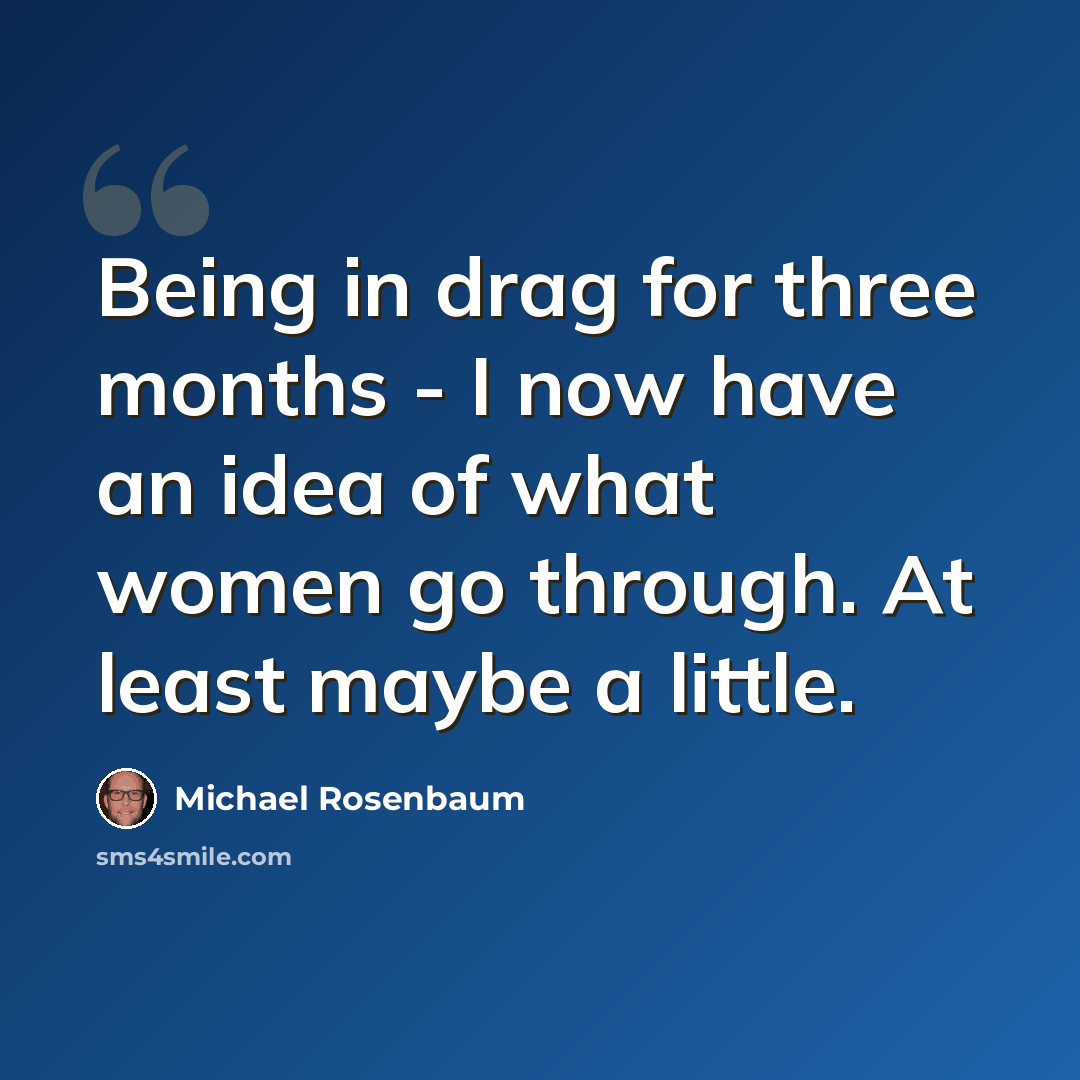 “Being in drag for three months - I now have an idea of what women go through. At least maybe a little.” quote by Michael Rosenbaum