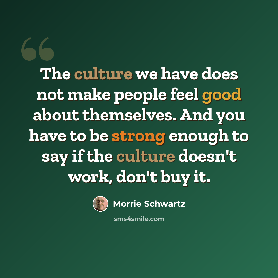 “The culture we have does not make people feel good about themselves. And you have to be strong enough to say if the culture doesn't work, don't buy it.” quote by Morrie Schwartz