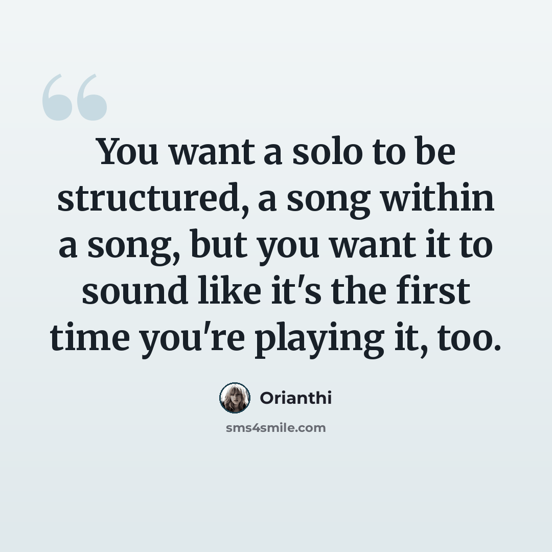 “You want a solo to be structured, a song within a song, but you want it to sound like it's the first time you're playing it, too.” quote by Orianthi