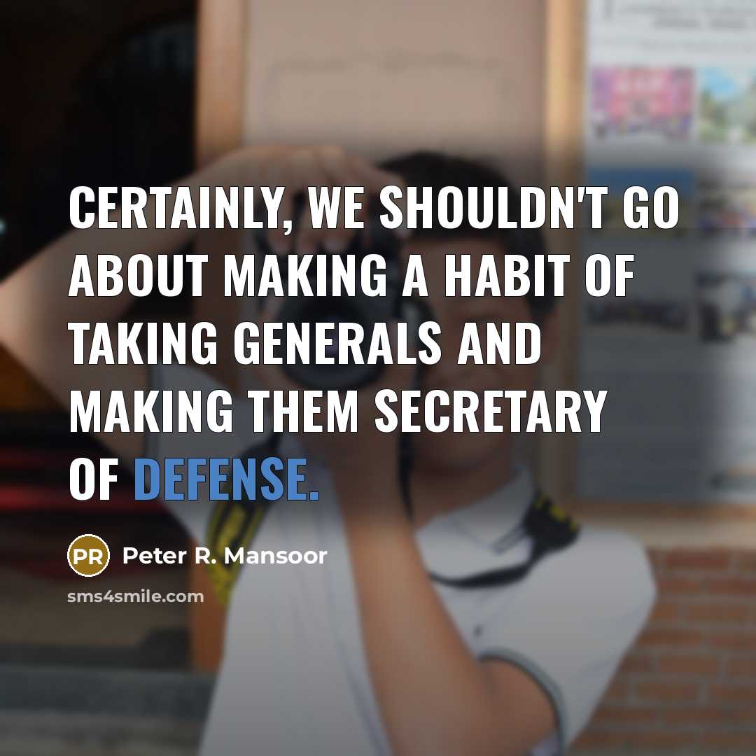 “Certainly, we shouldn't go about making a habit of taking generals and making them secretary of defense.” quote by Peter R. Mansoor