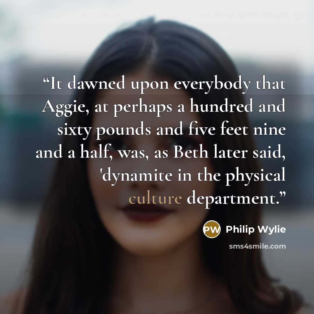“It dawned upon everybody that Aggie, at perhaps a hundred and sixty pounds and five feet nine and a half, was, as Beth later said, 'dynamite in the physical culture department.” quote by Philip Wylie