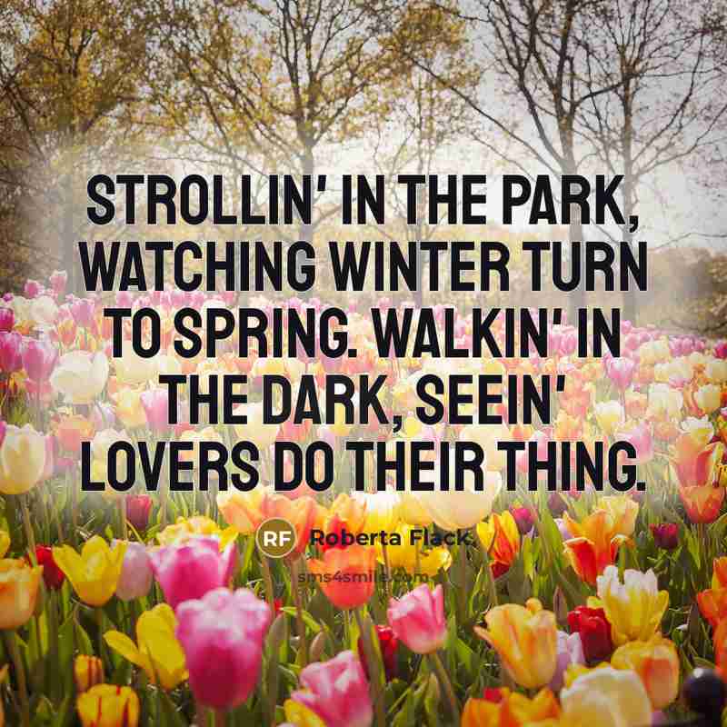 “Strollin' in the park, watching winter turn to spring. Walkin' in the dark, seein' lovers do their thing.” quote by Roberta Flack