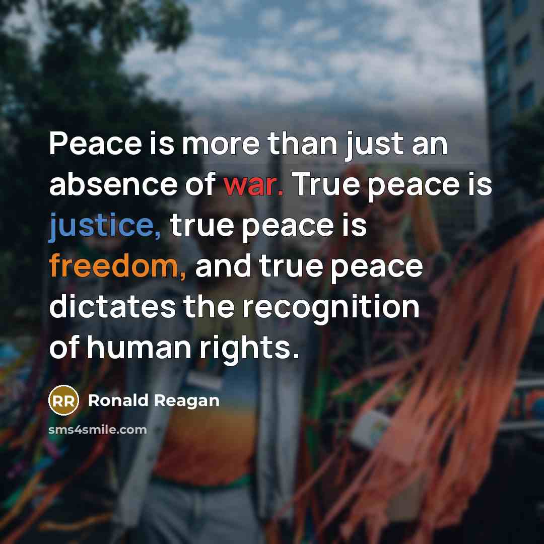 “Peace is more than just an absence of war. True peace is justice, true peace is freedom, and true peace dictates the recognition of human rights.” quote by Ronald Reagan