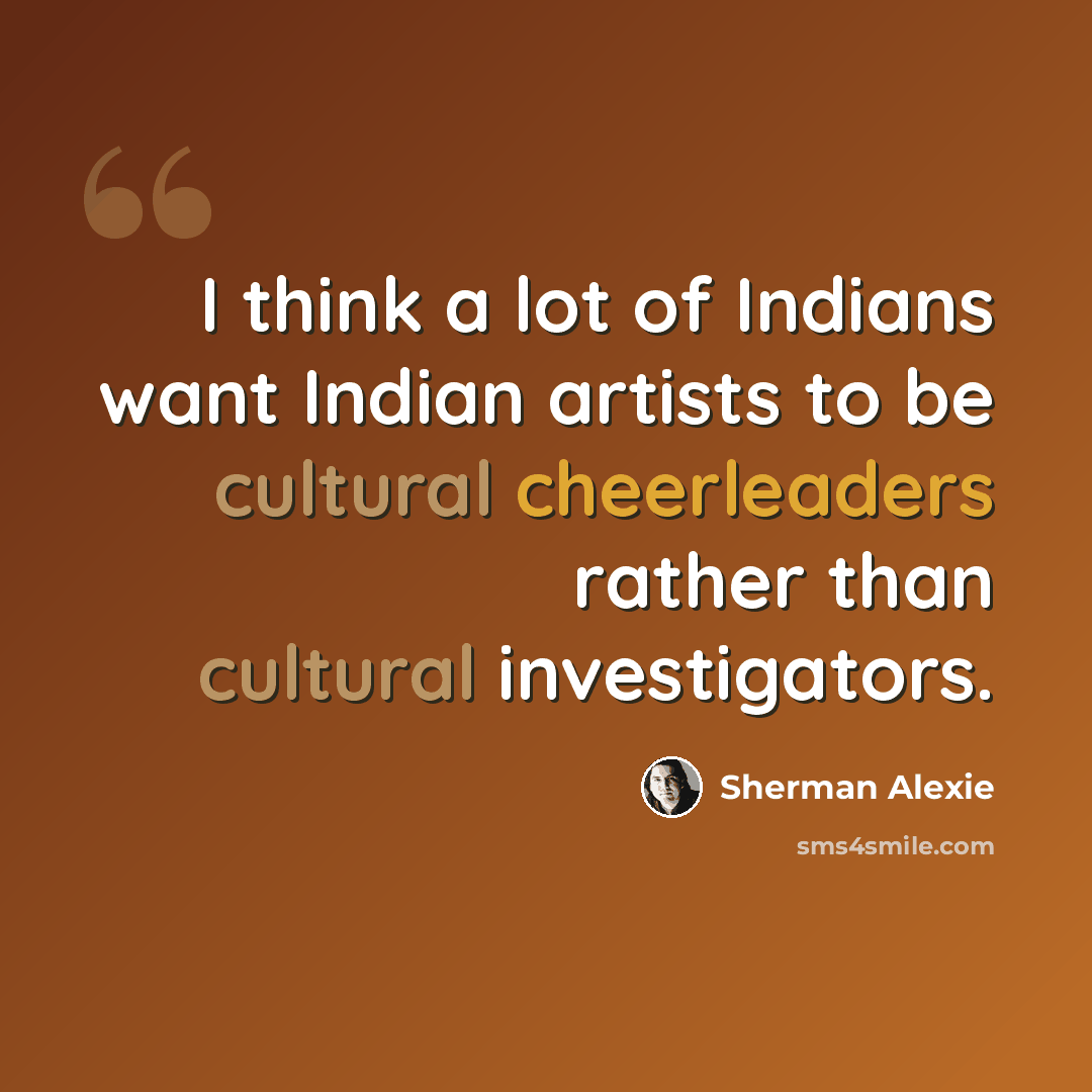 “I think a lot of Indians want Indian artists to be cultural cheerleaders rather than cultural investigators.” quote by Sherman Alexie