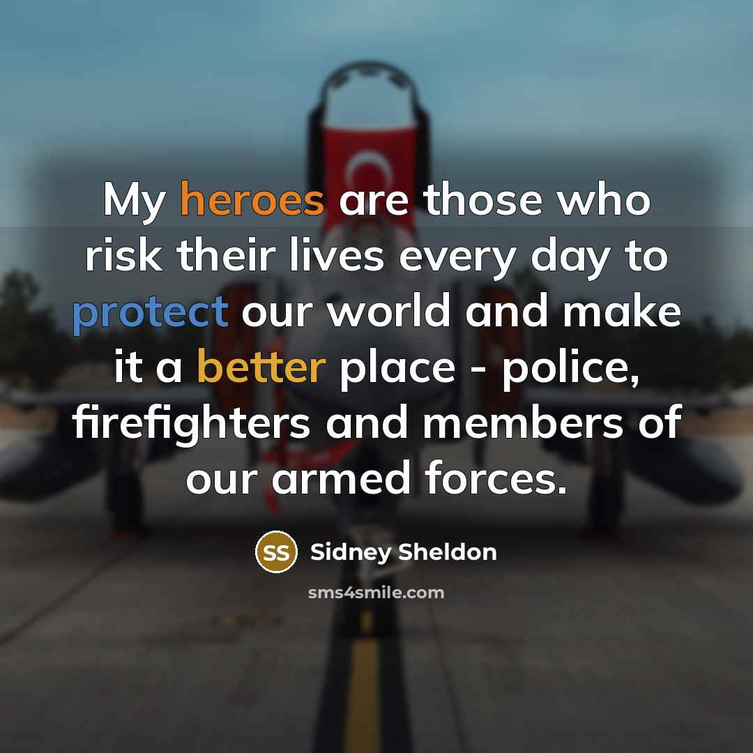“My heroes are those who risk their lives every day to protect our world and make it a better place - police, firefighters and members of our armed forces.” quote by Sidney Sheldon