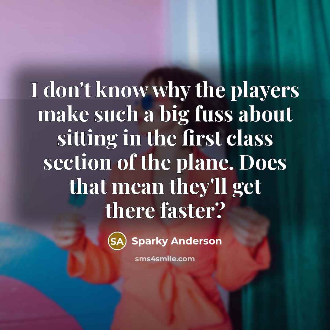 “I don't know why the players make such a big fuss about sitting in the first class section of the plane. Does that mean they'll get there faster?” quote by Sparky Anderson
