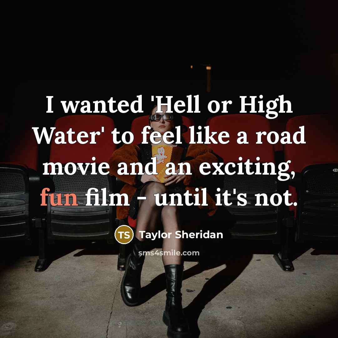 “I wanted 'Hell or High Water' to feel like a road movie and an exciting, fun film - until it's not.” quote by Taylor Sheridan