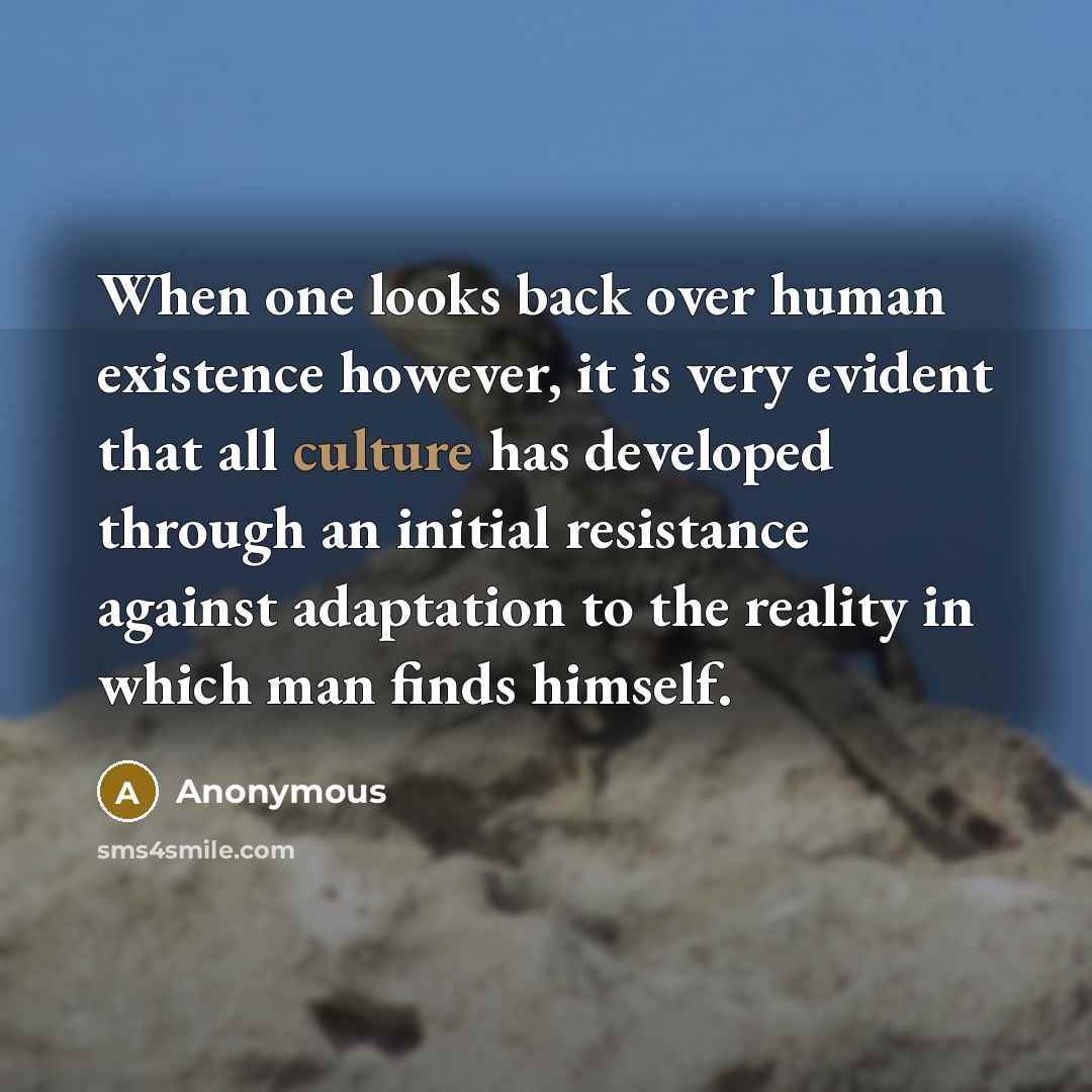 “When one looks back over human existence however, it is very evident that all culture has developed through an initial resistance against adaptation to the reality in which man finds himself.” quote by Anonymous