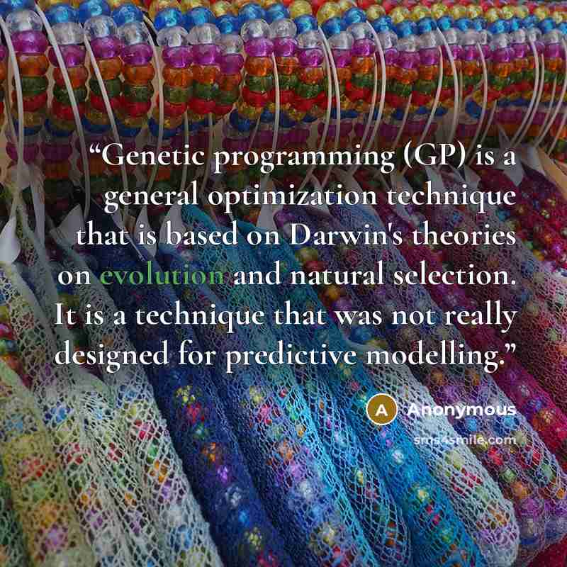 “Genetic programming (GP) is a general optimization technique that is based on Darwin's theories on evolution and natural selection. It is a technique that was not really designed for predictive modelling.” quote by Anonymous