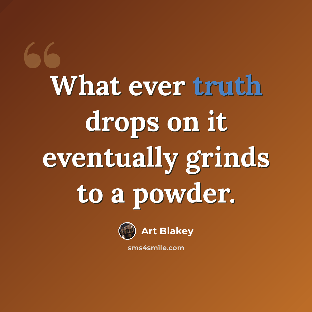 “What ever truth drops on it eventually grinds to a powder.” quote by Art Blakey