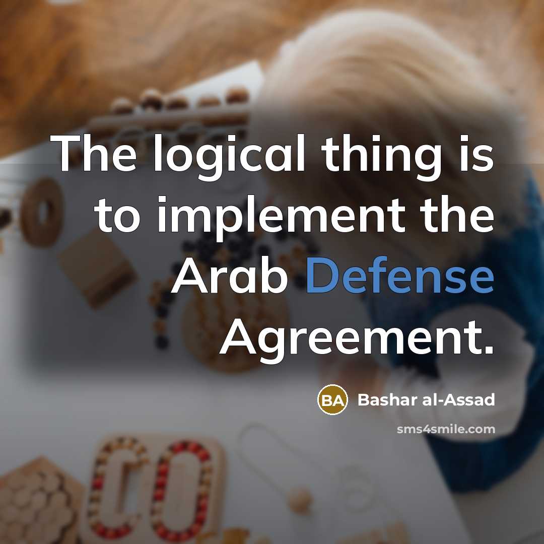“The logical thing is to implement the Arab Defense Agreement.” quote by Bashar al-Assad