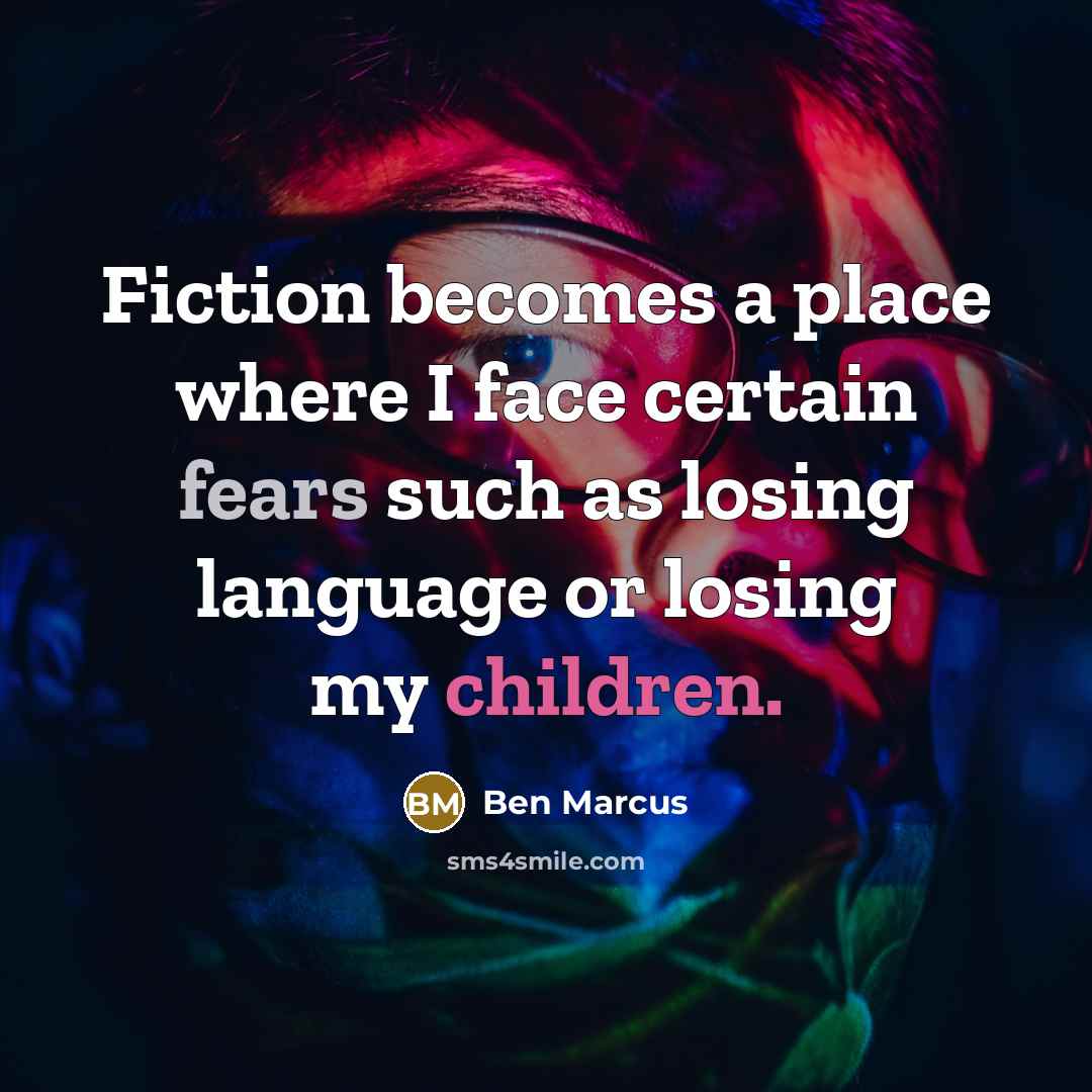 “Fiction becomes a place where I face certain fears such as losing language or losing my children.” quote by Ben Marcus
