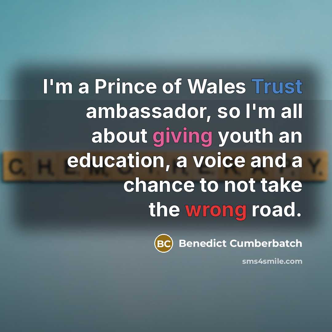 “I'm a Prince of Wales Trust ambassador, so I'm all about giving youth an education, a voice and a chance to not take the wrong road.” quote by Benedict Cumberbatch