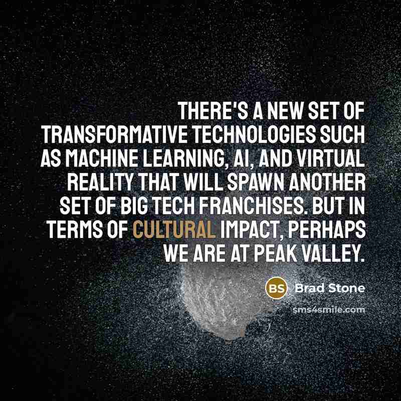 “There's a new set of transformative technologies such as machine learning, AI, and virtual reality that will spawn another set of big tech franchises. But in terms of cultural impact, perhaps we are at peak Valley.” quote by Brad Stone