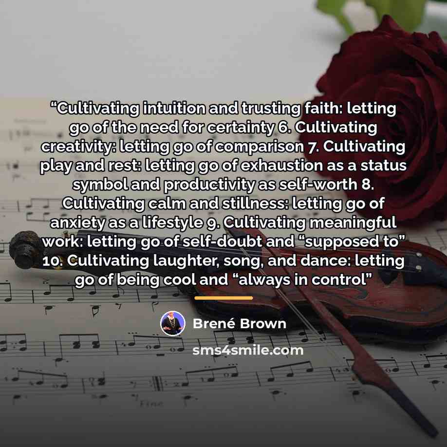“Cultivating intuition and trusting faith: letting go of the need for certainty 6. Cultivating creativity: letting go of comparison 7. Cultivating play and rest: letting go of exhaustion as a status symbol and productivity as self-worth 8. Cultivating calm and stillness: letting go of anxiety as a…” quote by Brené Brown