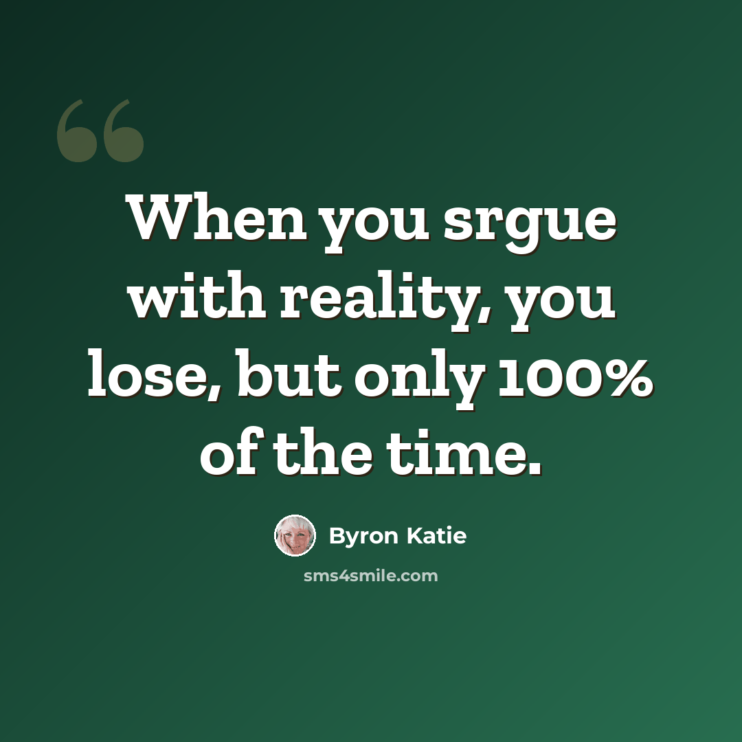 “When you srgue with reality, you lose, but only 100% of the time.” quote by Byron Katie