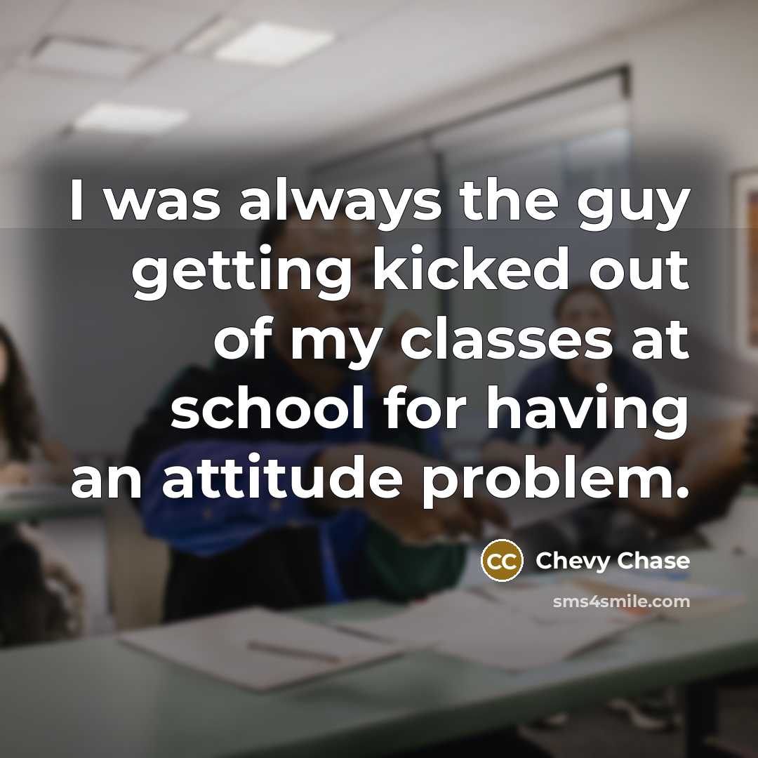 “I was always the guy getting kicked out of my classes at school for having an attitude problem.” quote by Chevy Chase