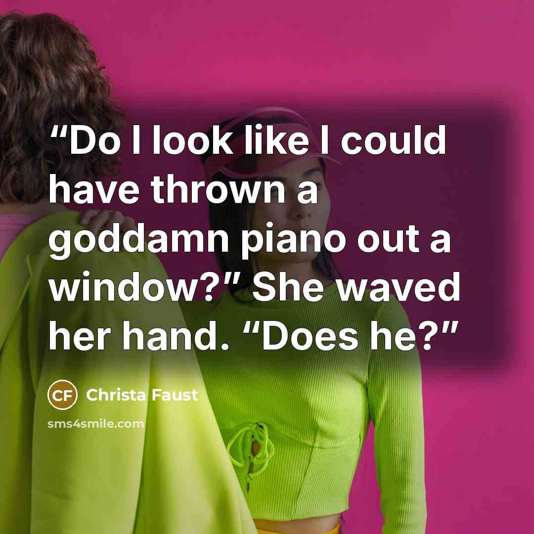 “Do I look like I could have thrown a goddamn piano out a window?” She waved her hand. “Does he?” quote by Christa Faust