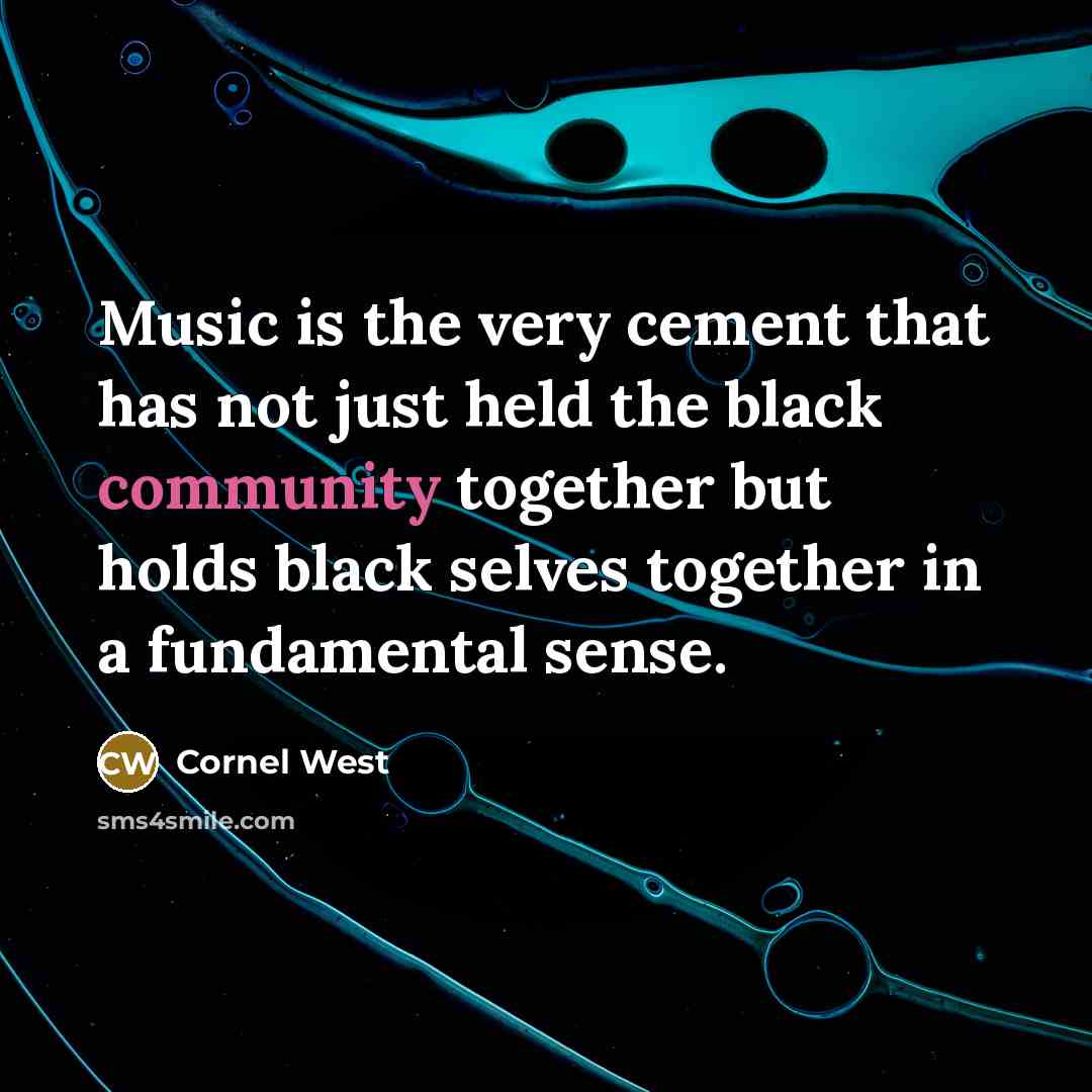 “Music is the very cement that has not just held the black community together but holds black selves together in a fundamental sense.” quote by Cornel West